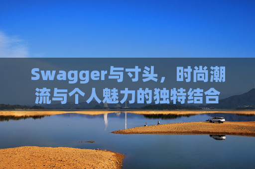 Swagger与寸头,时尚潮流与个人魅力的独特结合 Swagger与寸头,时尚潮流与个人魅力的独特结合