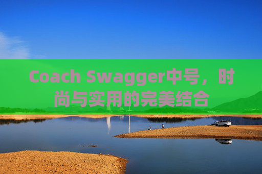 Coach Swagger中号，时尚与实用的完美结合