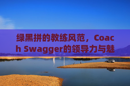 绿黑拼的教练风范，Coach Swagger的领导力与魅力