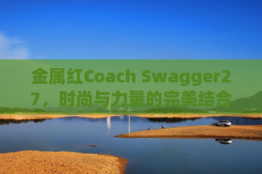 金属红Coach Swagger27，时尚与力量的完美结合