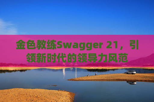 金色教练Swagger 21，引领新时代的领导力风范