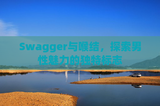 Swagger与喉结,探索男性魅力的独特标志 Swagger与喉结,探索男性魅力的独特标志